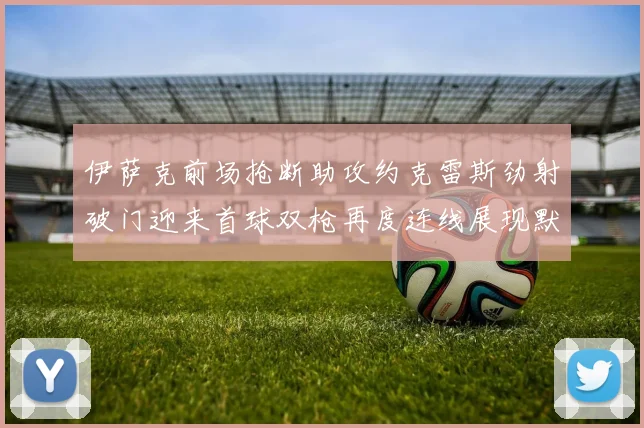 伊萨克前场抢断助攻约克雷斯劲射破门迎来首球双枪再度连线展现默契
