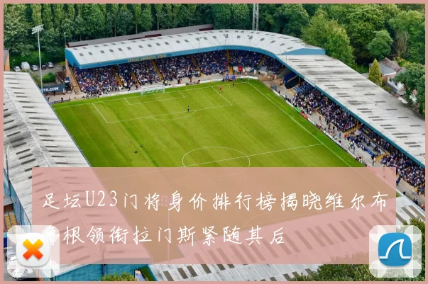 足坛U23门将身价排行榜揭晓维尔布鲁根领衔拉门斯紧随其后