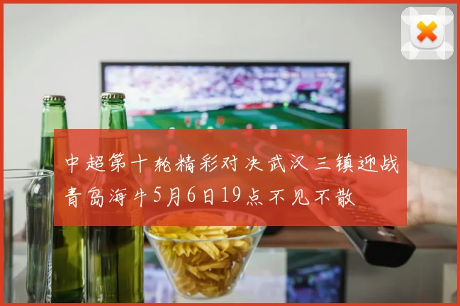 中超第十轮精彩对决武汉三镇迎战青岛海牛5月6日19点不见不散