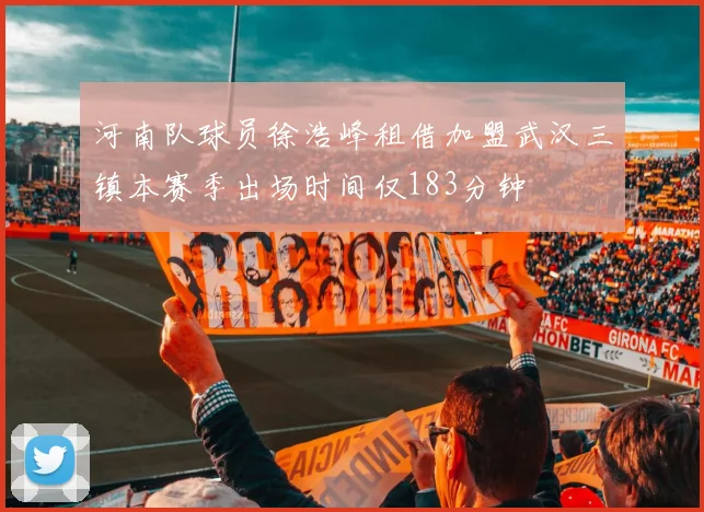 河南队球员徐浩峰租借加盟武汉三镇本赛季出场时间仅183分钟