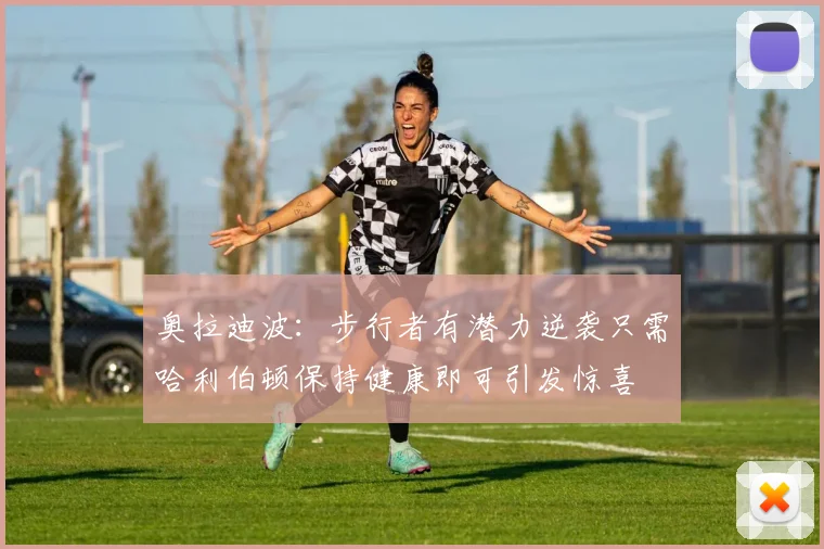 奥拉迪波：步行者有潜力逆袭只需哈利伯顿保持健康即可引发惊喜