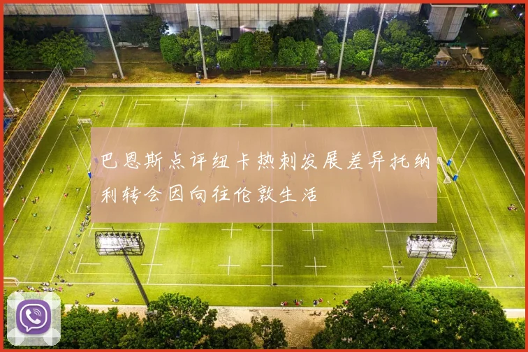 巴恩斯点评纽卡热刺发展差异托纳利转会因向往伦敦生活