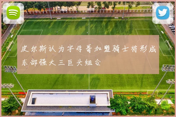 皮尔斯认为字母哥加盟骑士将形成东部强大三巨头组合