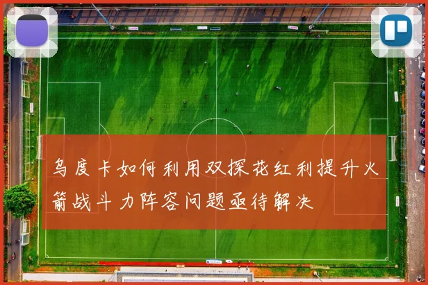 乌度卡如何利用双探花红利提升火箭战斗力阵容问题亟待解决