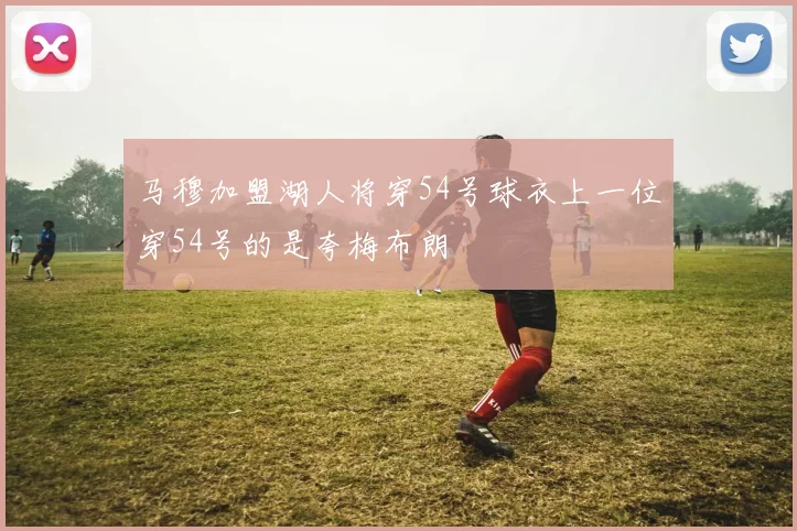 马穆加盟湖人将穿54号球衣上一位穿54号的是夸梅布朗