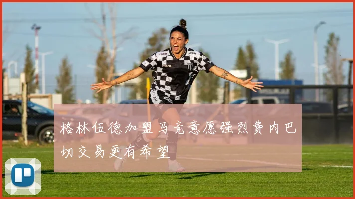 格林伍德加盟马竞意愿强烈费内巴切交易更有希望