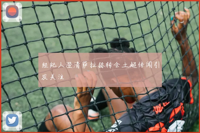 经纪人澄清萨拉赫转会土超传闻引发关注