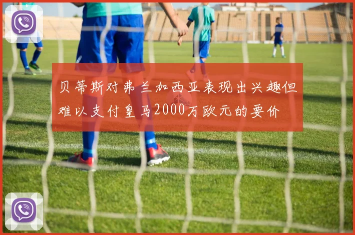 贝蒂斯对弗兰加西亚表现出兴趣但难以支付皇马2000万欧元的要价