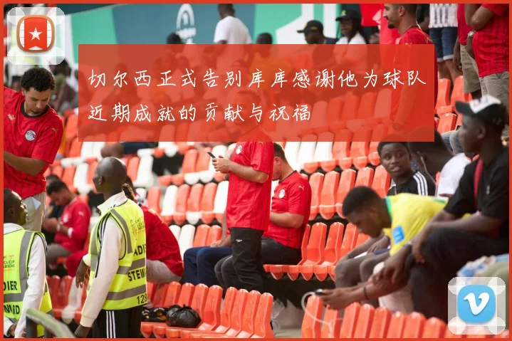 切尔西正式告别库库感谢他为球队近期成就的贡献与祝福