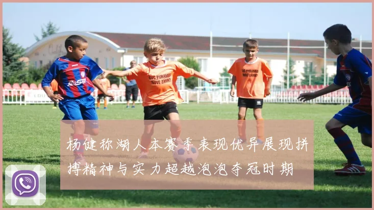 杨健称湖人本赛季表现优异展现拼搏精神与实力超越泡泡夺冠时期