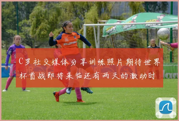 C罗社交媒体分享训练照片期待世界杯首战即将来临还有两天的激动时刻