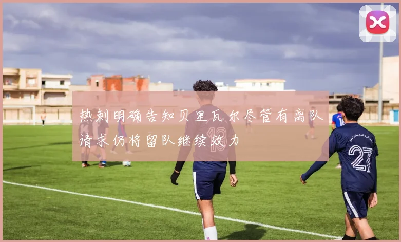 热刺明确告知贝里瓦尔尽管有离队请求仍将留队继续效力