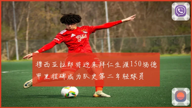 穆西亚拉即将迎来拜仁生涯150场德甲里程碑成为队史第二年轻球员