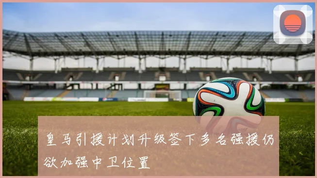 皇马引援计划升级签下多名强援仍欲加强中卫位置