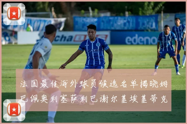 法国最佳海外球员候选名单揭晓姆巴佩奥利塞萨利巴谢尔基埃基蒂克争夺荣誉