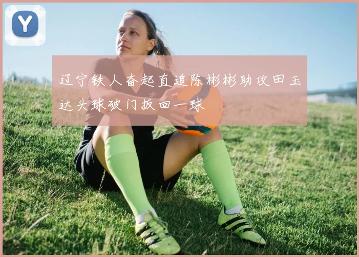 辽宁铁人奋起直追陈彬彬助攻田玉达头球破门扳回一球