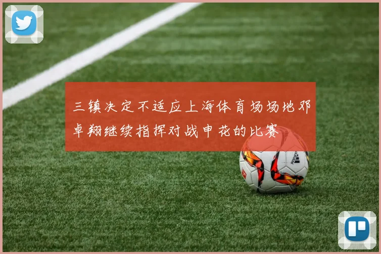 三镇决定不适应上海体育场场地邓卓翔继续指挥对战申花的比赛