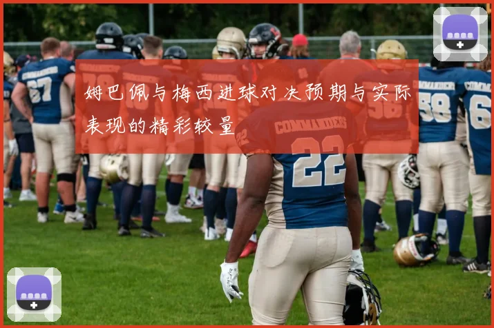姆巴佩与梅西进球对决预期与实际表现的精彩较量