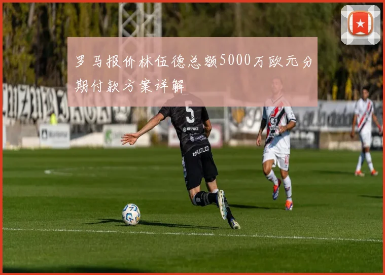 罗马报价林伍德总额5000万欧元分期付款方案详解