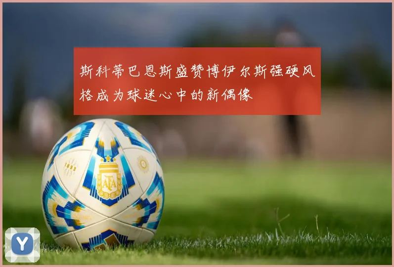 斯科蒂巴恩斯盛赞博伊尔斯强硬风格成为球迷心中的新偶像