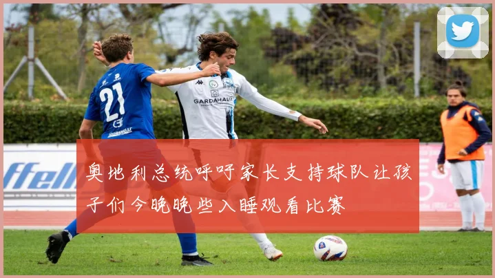 奥地利总统呼吁家长支持球队让孩子们今晚晚些入睡观看比赛