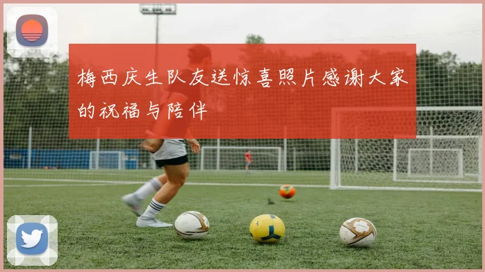 梅西庆生队友送惊喜照片感谢大家的祝福与陪伴