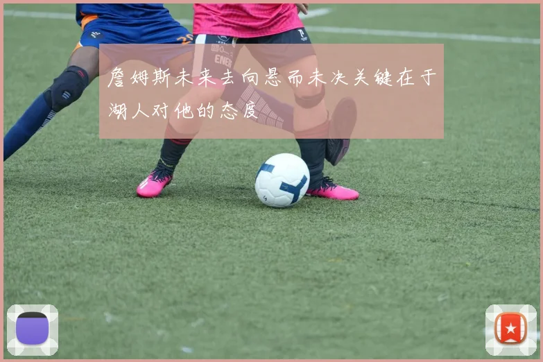 詹姆斯未来去向悬而未决关键在于湖人对他的态度