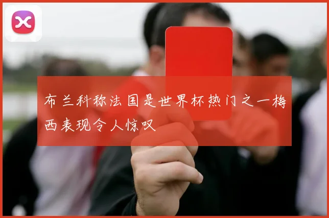 布兰科称法国是世界杯热门之一梅西表现令人惊叹