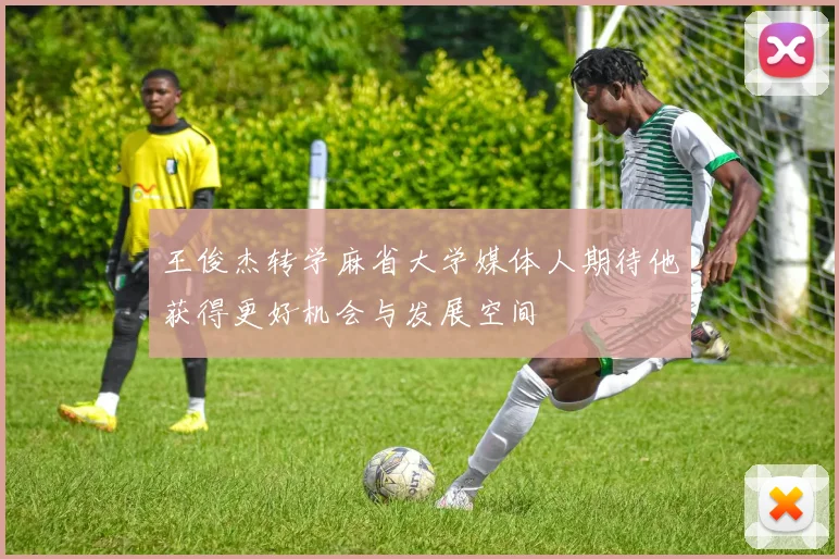 王俊杰转学麻省大学媒体人期待他获得更好机会与发展空间